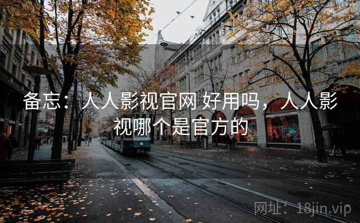 备忘：人人影视官网 好用吗，人人影视哪个是官方的