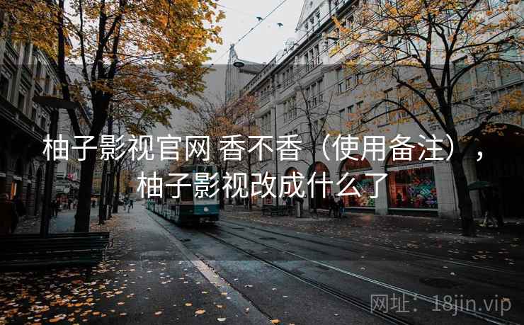 柚子影视官网 香不香（使用备注），柚子影视改成什么了