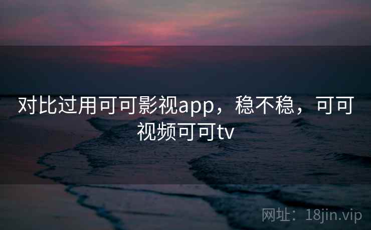 对比过用可可影视app，稳不稳，可可视频可可tv