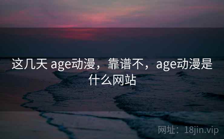 这几天 age动漫，靠谱不，age动漫是什么网站