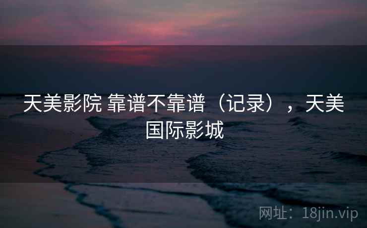 天美影院 靠谱不靠谱（记录），天美国际影城  第2张