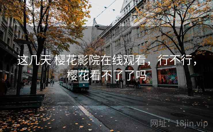 这几天 樱花影院在线观看，行不行，樱花看不了了吗  第2张