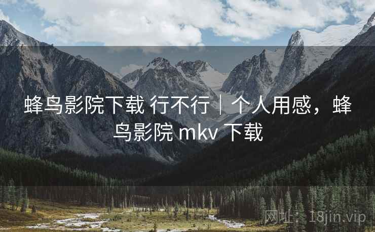 蜂鸟影院下载 行不行｜个人用感，蜂鸟影院 mkv 下载  第2张