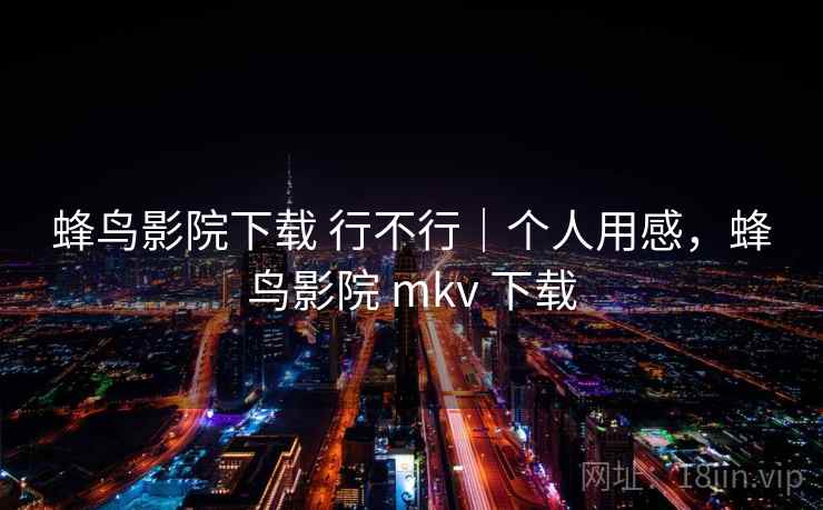蜂鸟影院下载 行不行｜个人用感，蜂鸟影院 mkv 下载