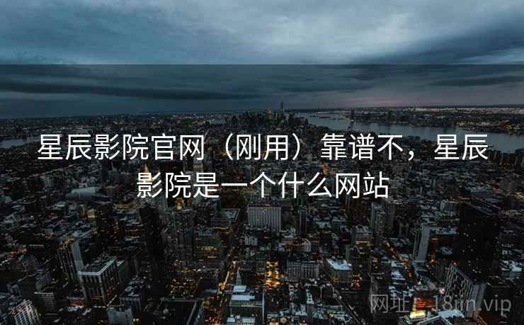 星辰影院官网（刚用）靠谱不，星辰影院是一个什么网站  第2张