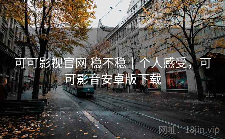 可可影视官网 稳不稳｜个人感受，可可影音安卓版下载  第2张