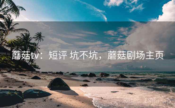 蘑菇tv：短评 坑不坑，蘑菇剧场主页