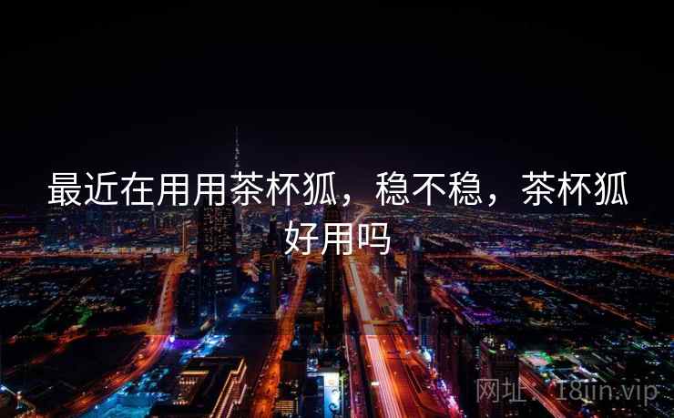 最近在用用茶杯狐，稳不稳，茶杯狐好用吗