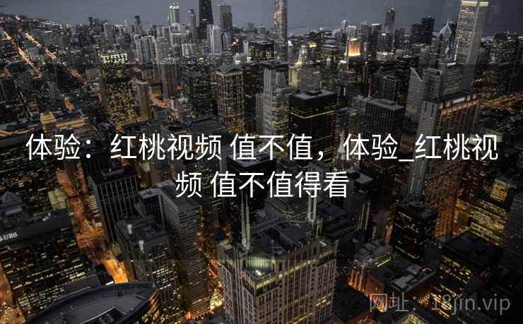 体验：红桃视频 值不值，体验_红桃视频 值不值得看  第2张