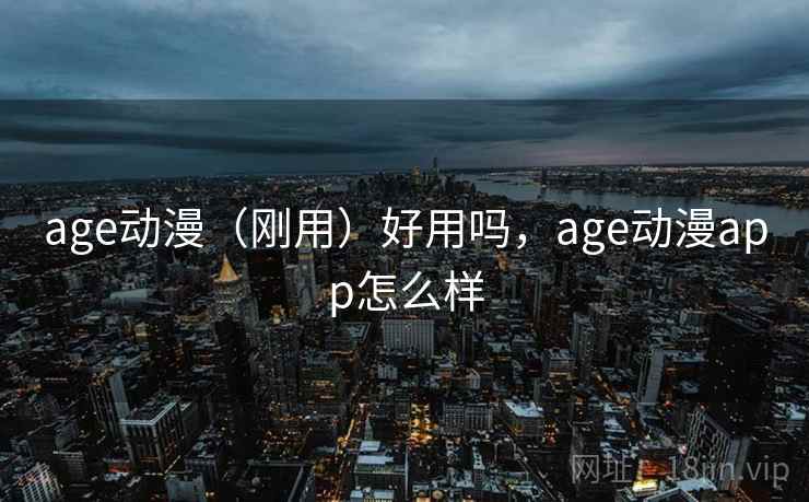 age动漫（刚用）好用吗，age动漫app怎么样