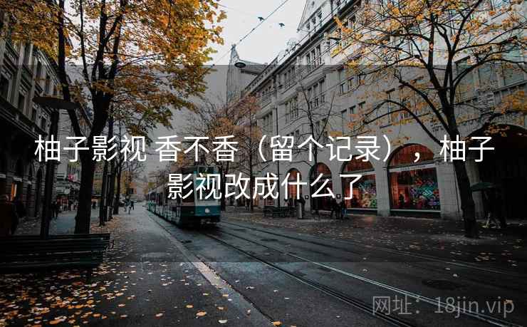柚子影视 香不香（留个记录），柚子影视改成什么了  第2张