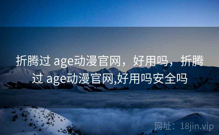 折腾过 age动漫官网，好用吗，折腾过 age动漫官网,好用吗安全吗  第1张