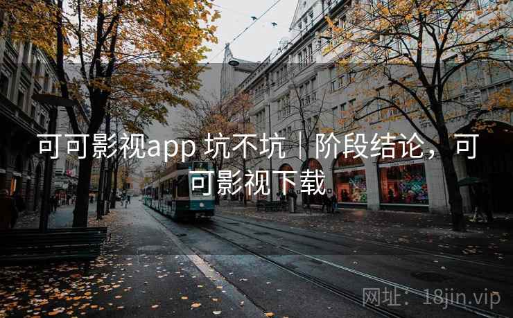 可可影视app 坑不坑｜阶段结论，可可影视下载  第1张