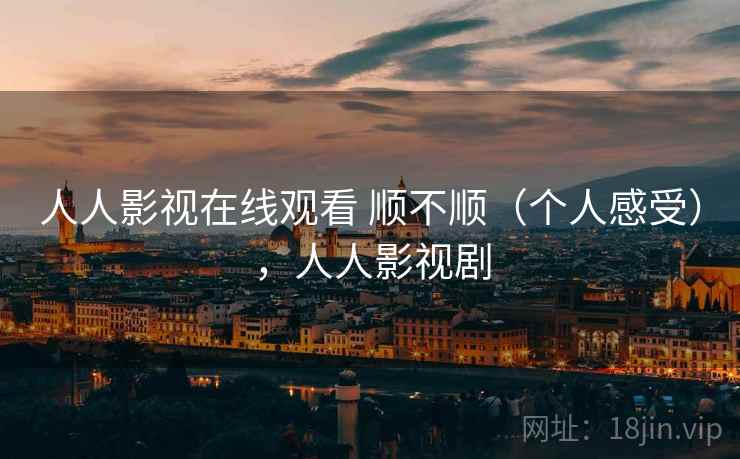 人人影视在线观看 顺不顺（个人感受），人人影视剧  第1张