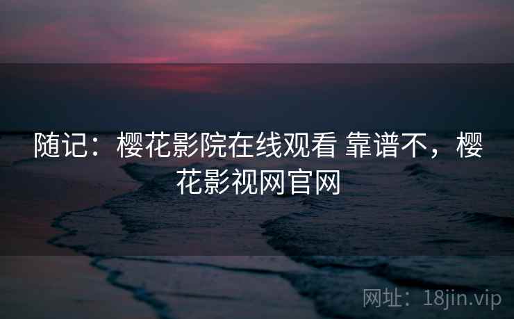 随记：樱花影院在线观看 靠谱不，樱花影视网官网  第2张