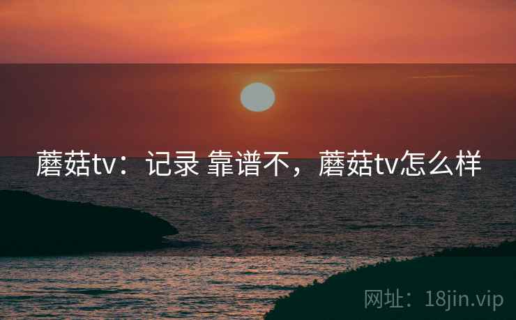 蘑菇tv:记录 靠谱不,蘑菇tv怎么样 第2张 蘑菇tv:记录 靠谱不,蘑菇tv怎么样 第2张