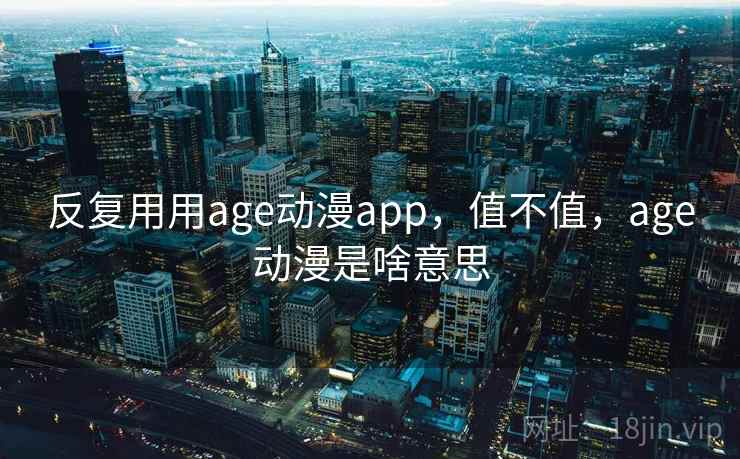 反复用用age动漫app,值不值,age动漫是啥意思