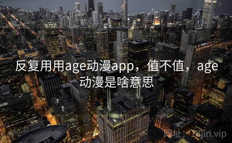 反复用用age动漫app，值不值，age动漫是啥意思  第2张