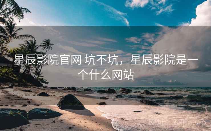 星辰影院官网 坑不坑，星辰影院是一个什么网站  第2张