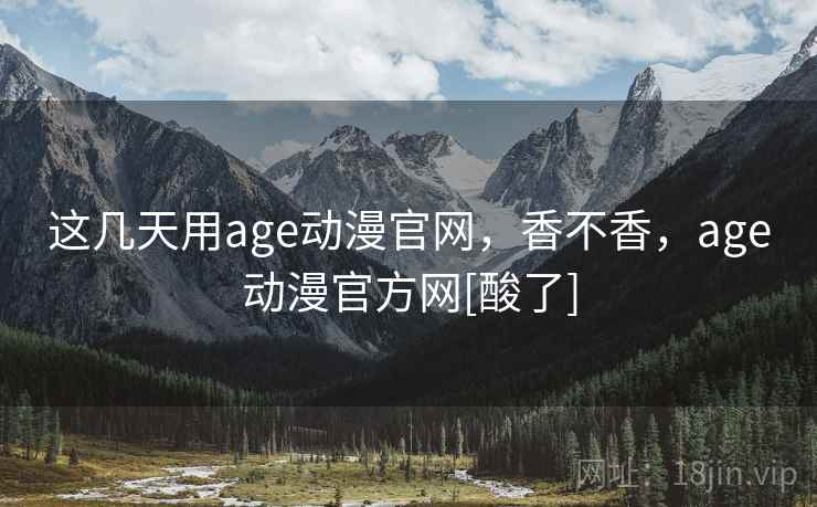 这几天用age动漫官网，香不香，age动漫官方网[酸了]