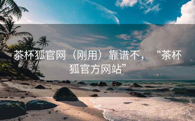 茶杯狐官网（刚用）靠谱不，“茶杯狐官方网站”  第2张