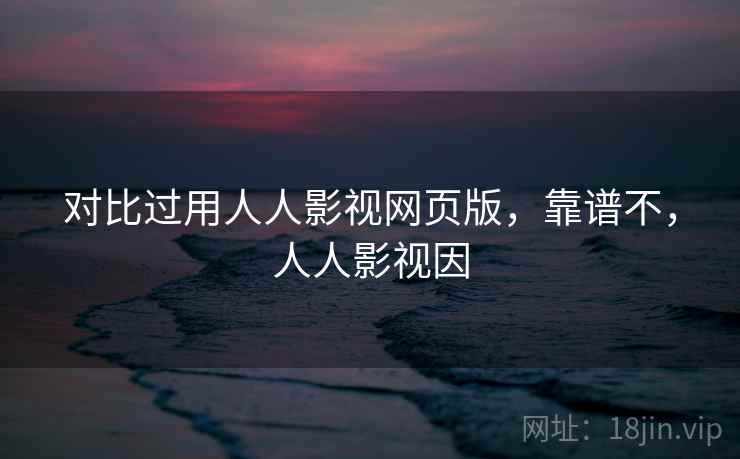 对比过用人人影视网页版，靠谱不，人人影视因  第2张