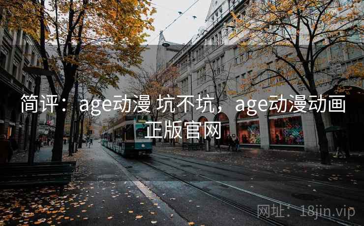简评：age动漫 坑不坑，age动漫动画正版官网  第2张