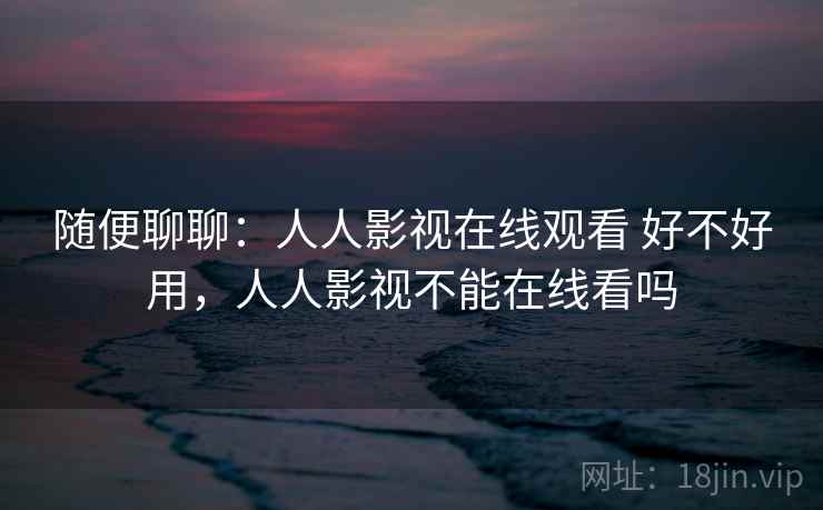 随便聊聊：人人影视在线观看 好不好用，人人影视不能在线看吗  第2张