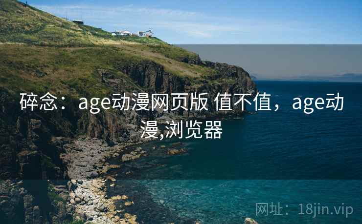 碎念：age动漫网页版 值不值，age动漫,浏览器