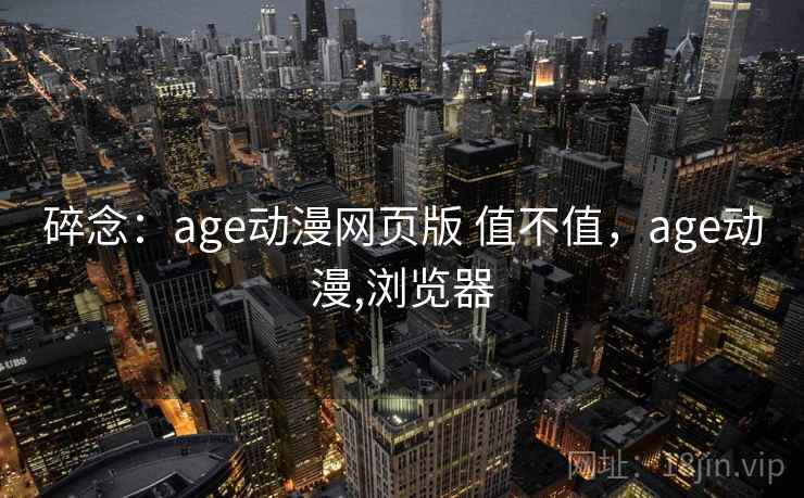 碎念：age动漫网页版 值不值，age动漫,浏览器  第2张