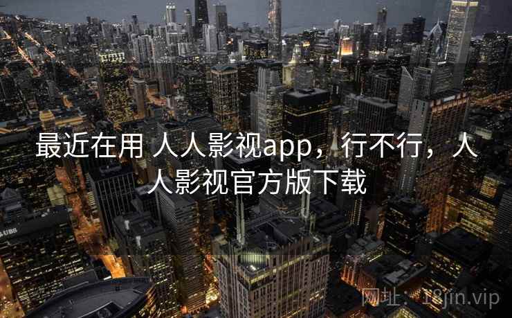 最近在用 人人影视app，行不行，人人影视官方版下载