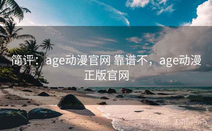 简评:age动漫官网 靠谱不,age动漫正版官网