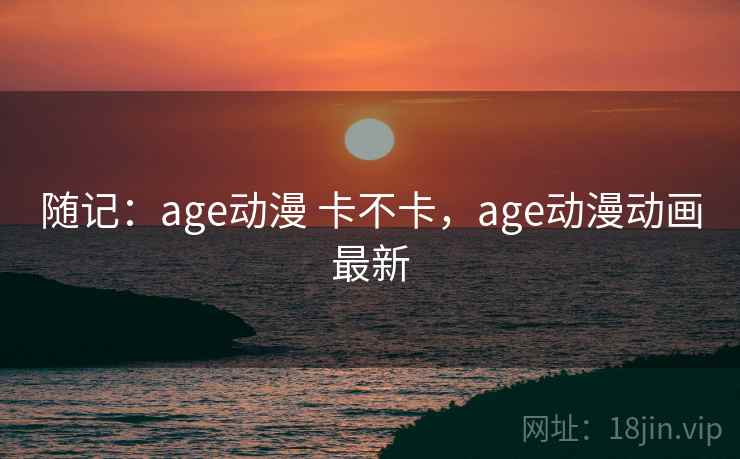随记:age动漫 卡不卡,age动漫动画最新