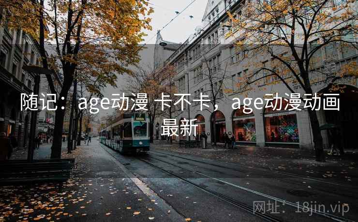 随记:age动漫 卡不卡,age动漫动画最新 第2张 随记:age动漫 卡不卡,age动漫动画最新 第2张