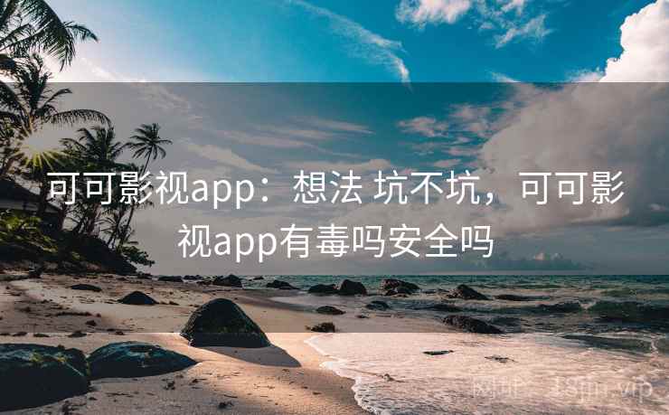 可可影视app：想法 坑不坑，可可影视app有毒吗安全吗