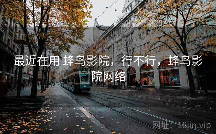 最近在用 蜂鸟影院，行不行，蜂鸟影院网络