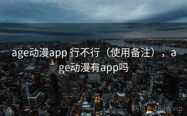 age动漫app 行不行（使用备注），age动漫有app吗