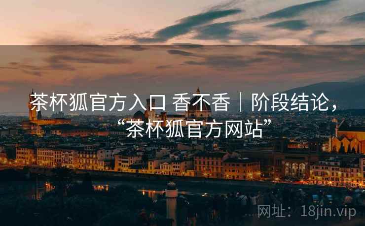 茶杯狐官方入口 香不香｜阶段结论，“茶杯狐官方网站”  第2张