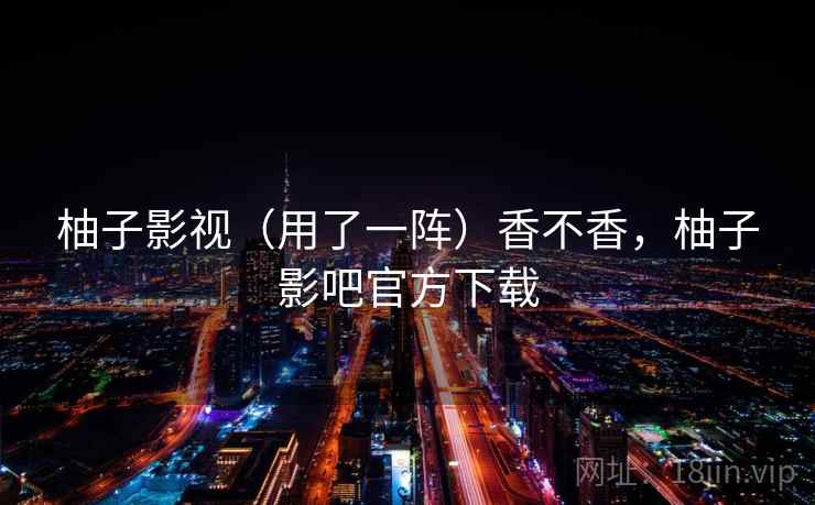 柚子影视（用了一阵）香不香，柚子影吧官方下载