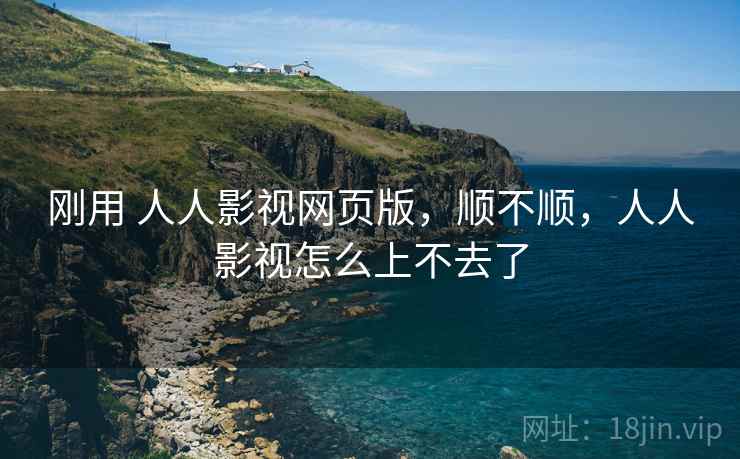 刚用 人人影视网页版，顺不顺，人人影视怎么上不去了