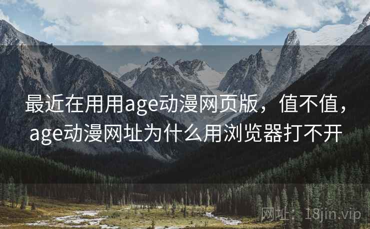 最近在用用age动漫网页版，值不值，age动漫网址为什么用浏览器打不开  第2张