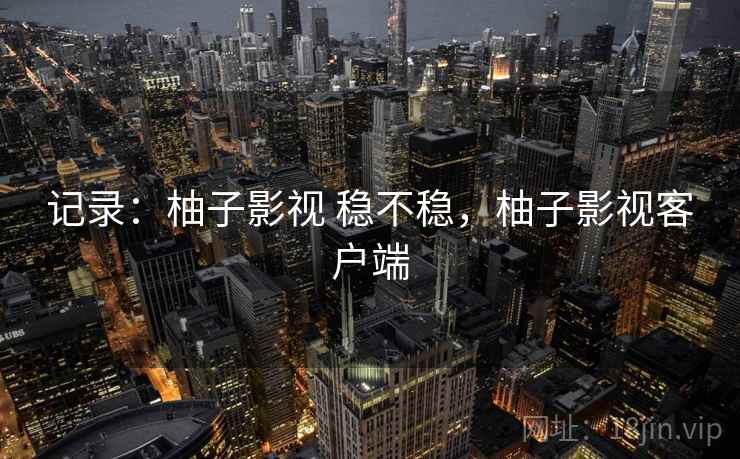 记录：柚子影视 稳不稳，柚子影视客户端