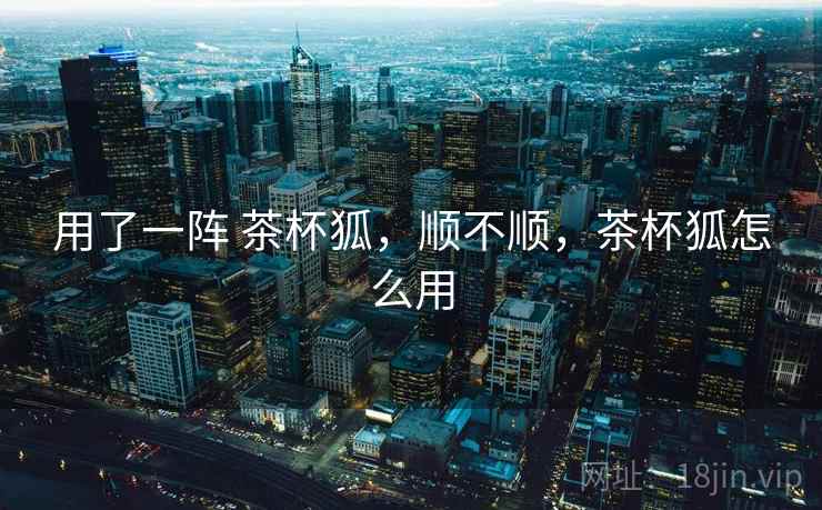 用了一阵 茶杯狐，顺不顺，茶杯狐怎么用  第2张