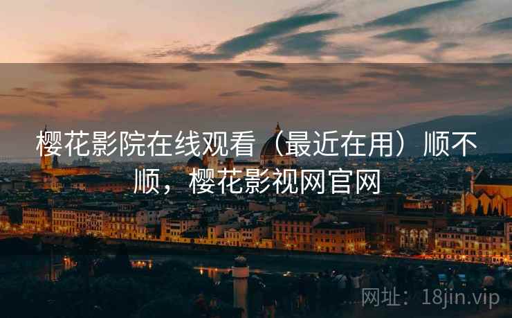 樱花影院在线观看（最近在用）顺不顺，樱花影视网官网