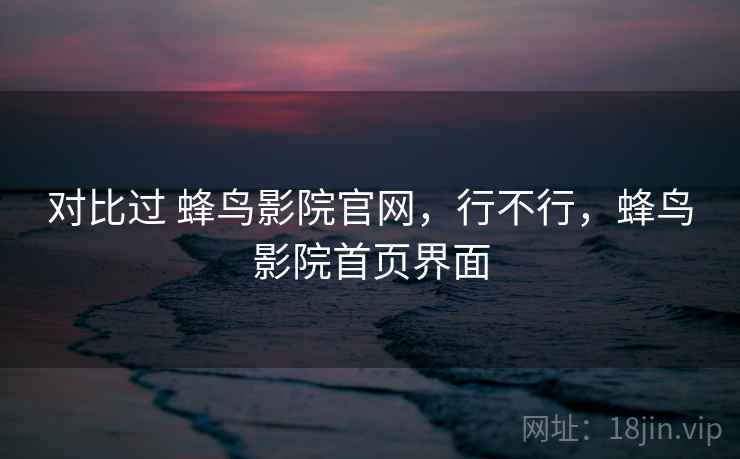 对比过 蜂鸟影院官网，行不行，蜂鸟影院首页界面  第2张