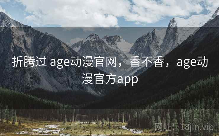 折腾过 age动漫官网，香不香，age动漫官方app