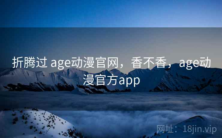 折腾过 age动漫官网，香不香，age动漫官方app  第2张