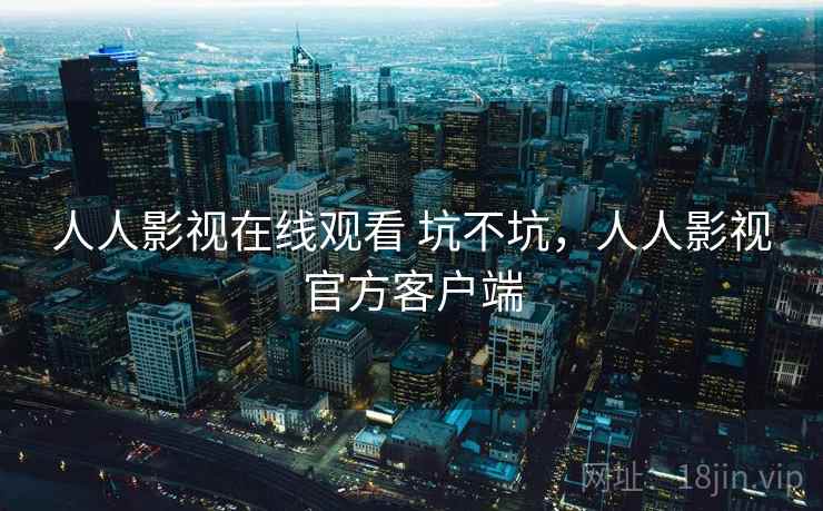 人人影视在线观看 坑不坑，人人影视官方客户端