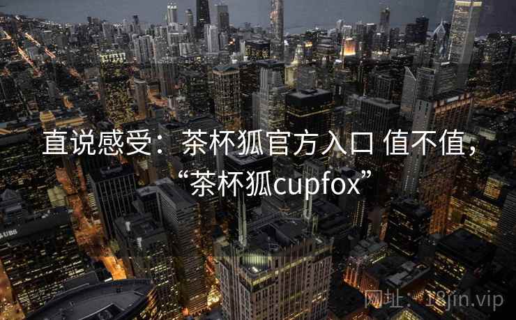 直说感受：茶杯狐官方入口 值不值，“茶杯狐cupfox”  第2张