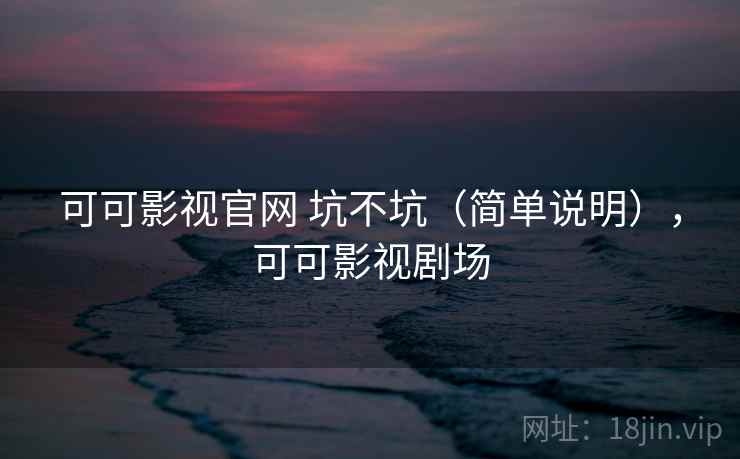 可可影视官网 坑不坑（简单说明），可可影视剧场